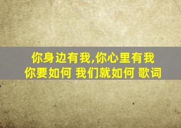 你身边有我,你心里有我 你要如何 我们就如何 歌词